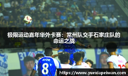 极限运动嘉年华外卡赛：常州队交手石家庄队的命运之战