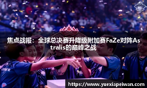 焦点战报：全球总决赛升降级附加赛FaZe对阵Astralis的巅峰之战