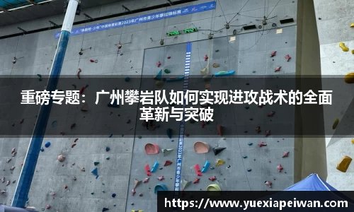 重磅专题：广州攀岩队如何实现进攻战术的全面革新与突破