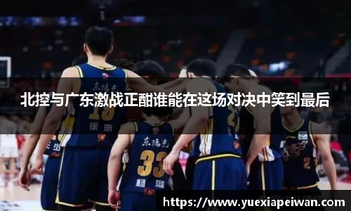 北控与广东激战正酣谁能在这场对决中笑到最后
