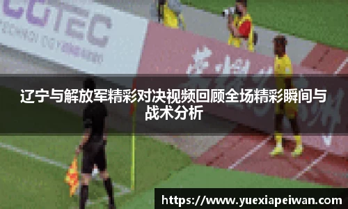 辽宁与解放军精彩对决视频回顾全场精彩瞬间与战术分析