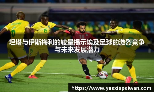 坦塔与伊斯梅利的较量揭示埃及足球的激烈竞争与未来发展潜力
